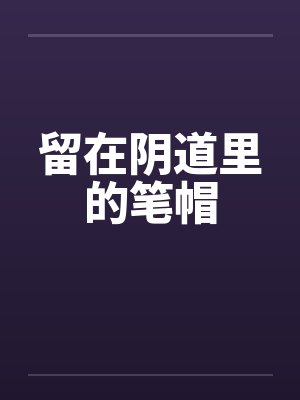 留在阴道里的笔帽封面