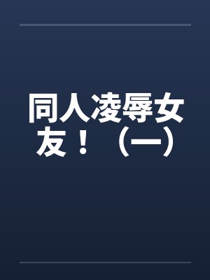 同人凌辱女友！（一）by佚名封面