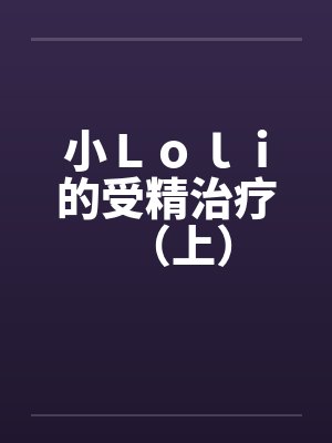 小Ｌｏｌｉ的受精治疗（上）by佚名封面