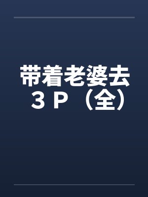 带着老婆去３Ｐ（全）by佚名笔趣阁无弹窗封面