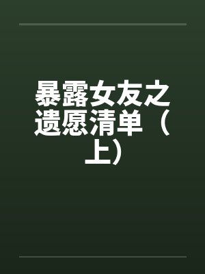 暴露女友之遗愿清单（上）by佚名笔趣阁无弹窗封面