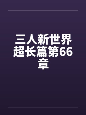 三人新世界超长篇第66章by佚名笔趣阁无弹窗封面