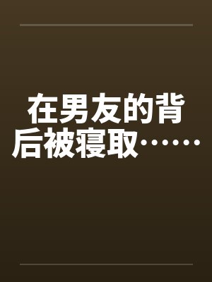 在男友的背后被寝取……by佚名笔趣阁无弹窗封面