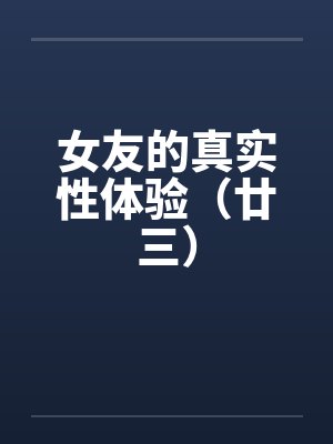 女友的真实性体验（廿三）笔趣阁无弹窗封面