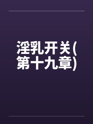 淫乳开关(第十九章)by佚名封面