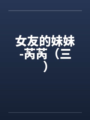 女友的妹妹-芮芮（三）笔趣阁无弹窗封面