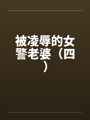 被凌辱的女警老婆（四）笔趣阁无弹窗封面