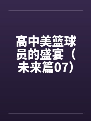 高中美篮球员的盛宴（未来篇07）by佚名笔趣阁无弹窗封面