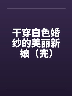 干穿白色婚纱的美丽新娘（完）笔趣阁无弹窗封面