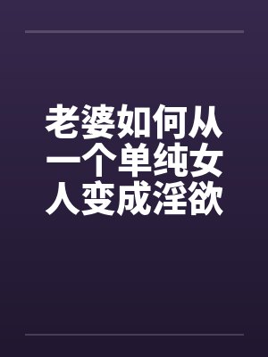 老婆如何从一个单纯女人变成淫欲十足的荡妇08笔趣阁无弹窗封面