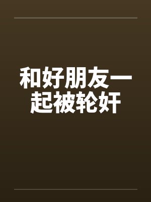 和好朋友一起被轮奸笔趣阁无弹窗封面
