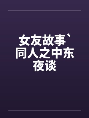 女友故事`同人之中东夜谈笔趣阁无弹窗封面