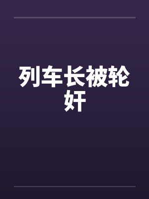 列车长被轮奸笔趣阁无弹窗封面