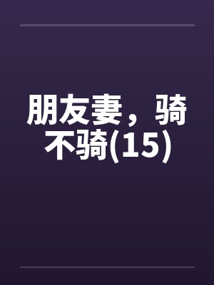 朋友妻，骑不骑(15)by佚名笔趣阁无弹窗封面