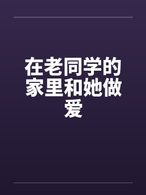 在老同学的家里和她做爱by佚名封面