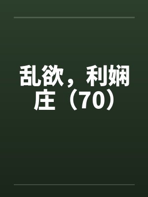 乱欲，利娴庄（70）笔趣阁无弹窗封面