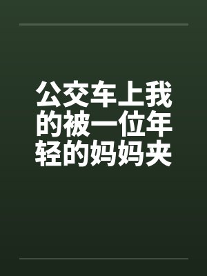 公交车上我的被一位年轻的妈妈夹住了by佚名笔趣阁无弹窗封面