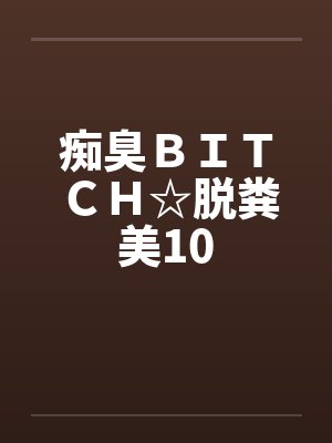 痴臭ＢＩＴＣＨ☆脱粪美10笔趣阁无弹窗封面