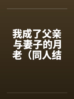我成了父亲与妻子的月老（同人结尾）（01-03）笔趣阁无弹窗封面