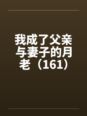 我成了父亲与妻子的月老（161）by佚名笔趣阁无弹窗封面