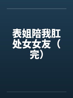 表姐陪我肛处女女友（完）by佚名封面