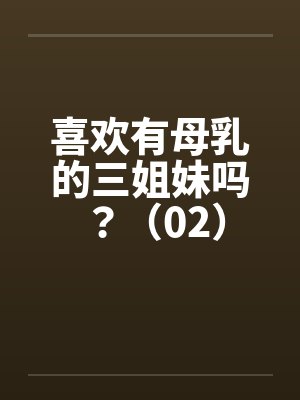 喜欢有母乳的三姐妹吗？（02）笔趣阁无弹窗封面