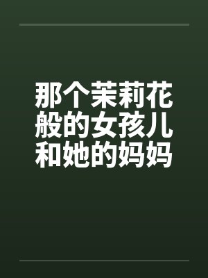 那个茉莉花般的女孩儿和她的妈妈笔趣阁无弹窗封面