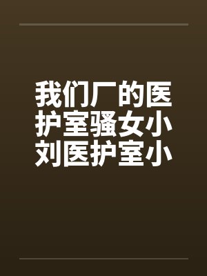 我们厂的医护室骚女小刘医护室小刘笔趣阁无弹窗封面