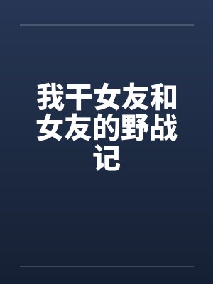 我干女友和女友的野战记by佚名封面