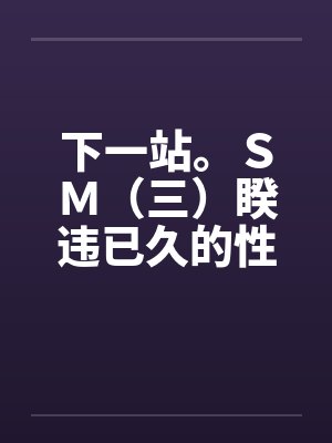 下一站。ＳＭ（三）睽违已久的性爱（修订版）（12）by佚名笔趣阁无弹窗封面