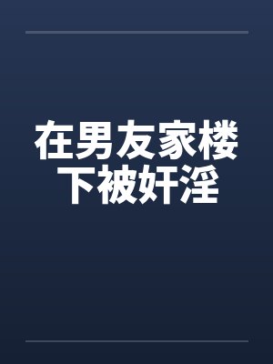 在男友家楼下被奸淫by佚名封面