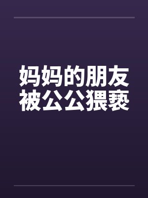 妈妈的朋友被公公猥亵by佚名笔趣阁无弹窗封面