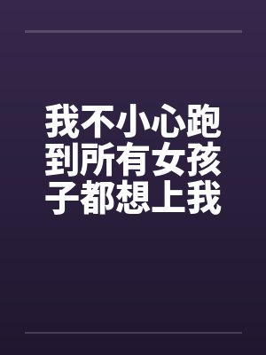 我不小心跑到所有女孩子都想上我的世界by佚名笔趣阁无弹窗封面