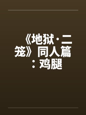 《地狱·二笼》同人篇：鸡腿by佚名封面