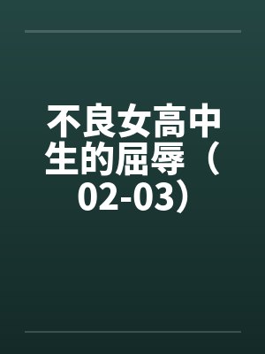 不良女高中生的屈辱（02-03）笔趣阁无弹窗封面