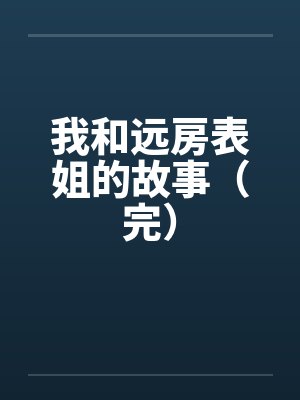 我和远房表姐的故事（完）笔趣阁无弹窗封面