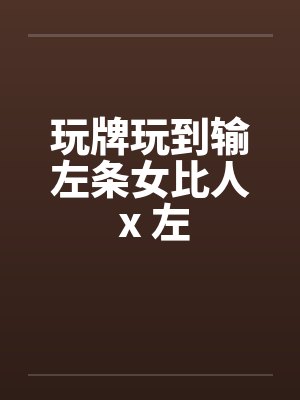 玩牌玩到输左条女比人 x 左by佚名封面