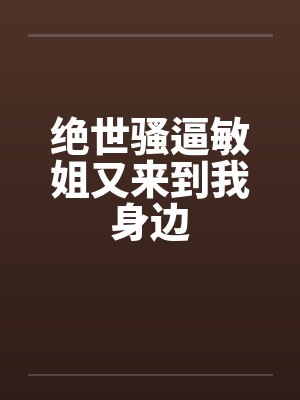 绝世骚逼敏姐又来到我身边笔趣阁无弹窗封面