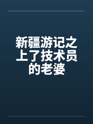 新疆游记之上了技术员的老婆笔趣阁无弹窗封面