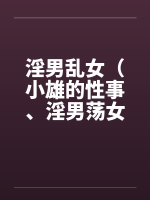 淫男乱女（小雄的性事、淫男荡女）41-49笔趣阁无弹窗封面
