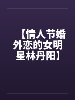 【情人节婚外恋的女明星林丹阳】【完】by佚名封面