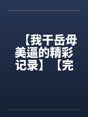 【我干岳母美逼的精彩记录】【完】笔趣阁无弹窗封面