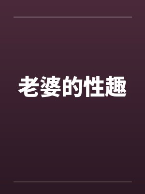 老婆的性趣笔趣阁无弹窗封面
