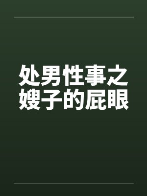 处男性事之嫂子的屁眼笔趣阁无弹窗封面