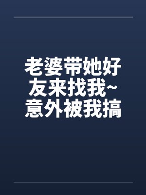 老婆带她好友来找我~意外被我搞上了by佚名封面