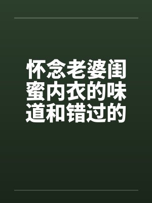 怀念老婆闺蜜内衣的味道和错过的爽炮by佚名封面