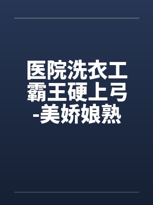 医院洗衣工霸王硬上弓-美娇娘熟女医生封面
