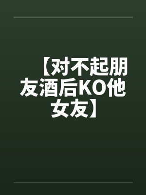 【对不起朋友酒后KO他女友】封面