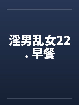 淫男乱女22. 早餐笔趣阁无弹窗封面