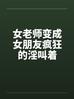女老师变成女朋友疯狂的淫叫着by佚名笔趣阁无弹窗封面